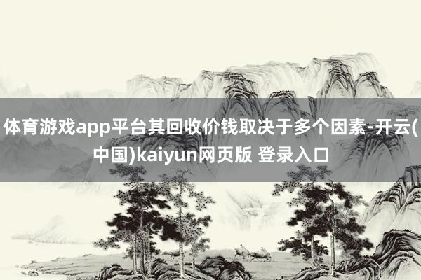 体育游戏app平台其回收价钱取决于多个因素-开云(中国)kaiyun网页版 登录入口