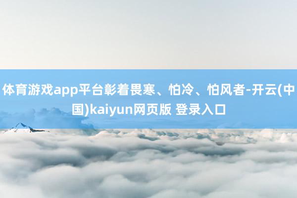 体育游戏app平台彰着畏寒、怕冷、怕风者-开云(中国)kaiyun网页版 登录入口