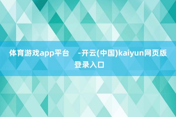 体育游戏app平台    -开云(中国)kaiyun网页版 登录入口