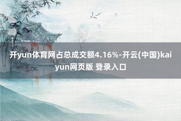 开yun体育网占总成交额4.16%-开云(中国)kaiyun网页版 登录入口
