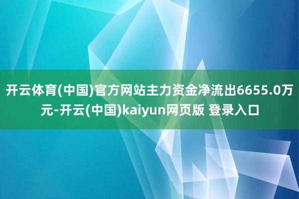 开云体育(中国)官方网站主力资金净流出6655.0万元-开云(中国)kaiyun网页版 登录入口