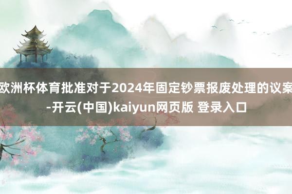 欧洲杯体育批准对于2024年固定钞票报废处理的议案-开云(中国)kaiyun网页版 登录入口