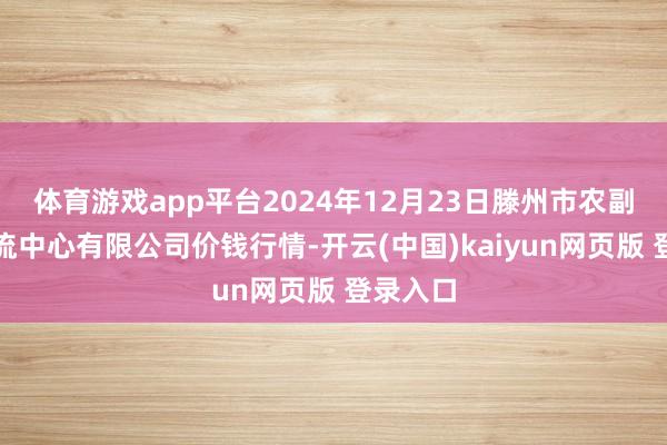 体育游戏app平台2024年12月23日滕州市农副居品物流中心有限公司价钱行情-开云(中国)kaiyun网页版 登录入口