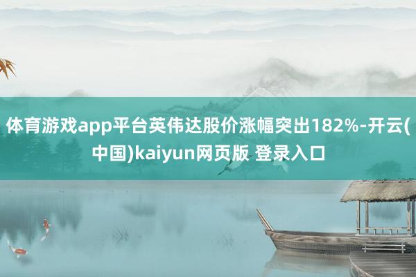 体育游戏app平台英伟达股价涨幅突出182%-开云(中国)kaiyun网页版 登录入口
