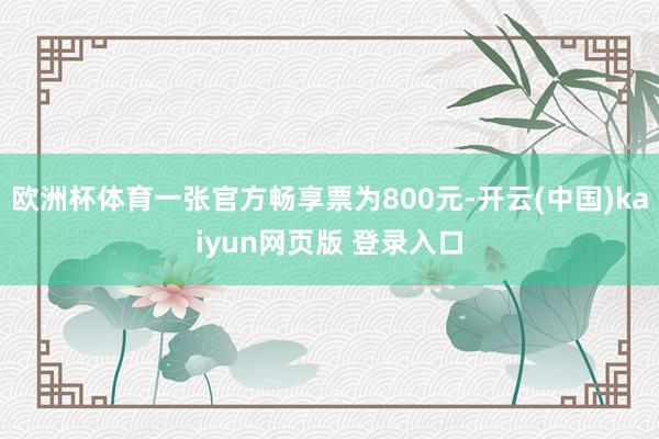 欧洲杯体育一张官方畅享票为800元-开云(中国)kaiyun网页版 登录入口