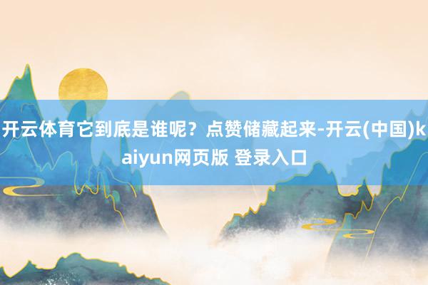 开云体育它到底是谁呢?点赞储藏起来-开云(中国)kaiyun网页版 登录入口