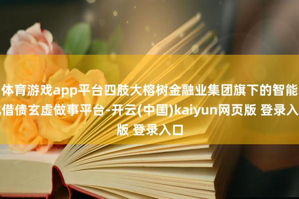 体育游戏app平台四肢大榕树金融业集团旗下的智能化借债玄虚做事平台-开云(中国)kaiyun网页版 登录入口