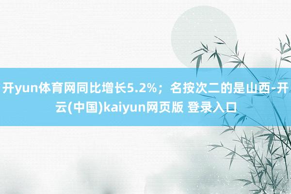 开yun体育网同比增长5.2%;名按次二的是山西-开云(中国)kaiyun网页版 登录入口