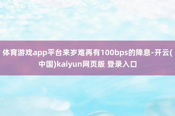 体育游戏app平台来岁难再有100bps的降息-开云(中国)kaiyun网页版 登录入口