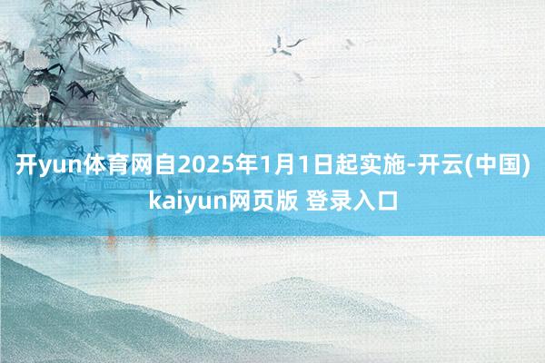 开yun体育网自2025年1月1日起实施-开云(中国)kaiyun网页版 登录入口