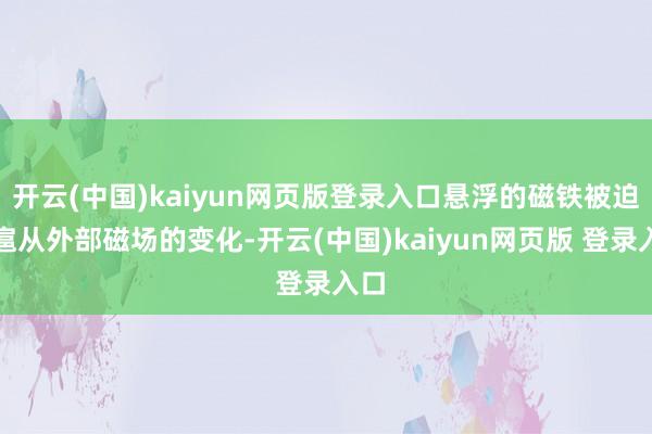 开云(中国)kaiyun网页版登录入口悬浮的磁铁被迫地扈从外部磁场的变化-开云(中国)kaiyun网页版 登录入口