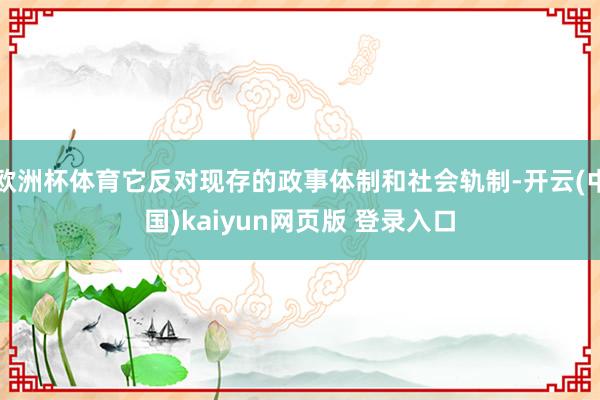 欧洲杯体育它反对现存的政事体制和社会轨制-开云(中国)kaiyun网页版 登录入口