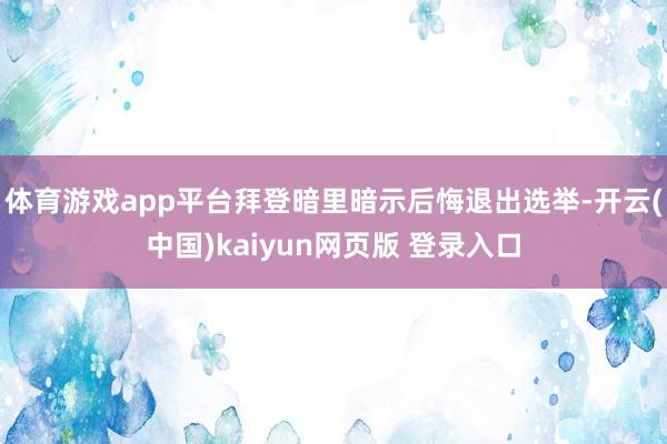 体育游戏app平台拜登暗里暗示后悔退出选举-开云(中国)kaiyun网页版 登录入口
