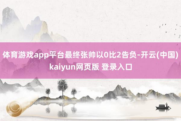 体育游戏app平台最终张帅以0比2告负-开云(中国)kaiyun网页版 登录入口