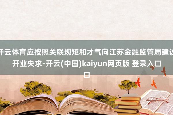 开云体育应按照关联规矩和才气向江苏金融监管局建议开业央求-开云(中国)kaiyun网页版 登录入口