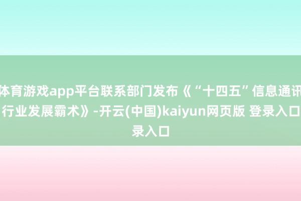 体育游戏app平台联系部门发布《“十四五”信息通讯行业发展霸术》-开云(中国)kaiyun网页版 登录入口
