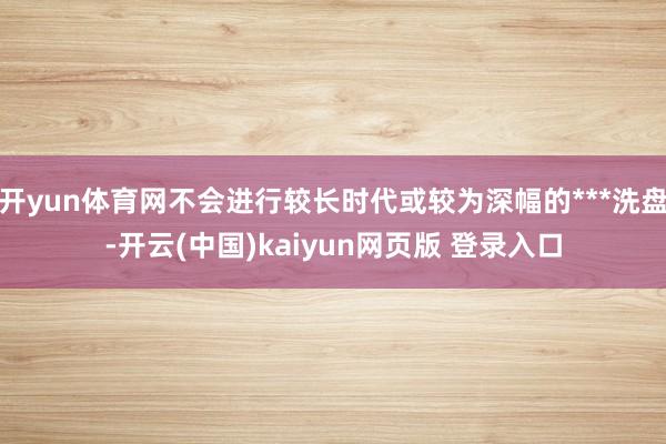 开yun体育网不会进行较长时代或较为深幅的***洗盘-开云(中国)kaiyun网页版 登录入口