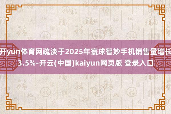 开yun体育网疏淡于2025年寰球智妙手机销售量增长3.5%-开云(中国)kaiyun网页版 登录入口