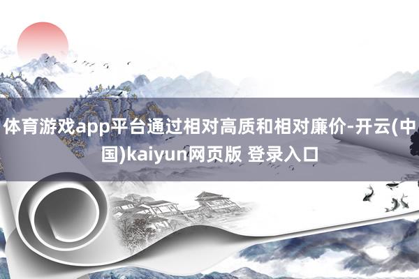 体育游戏app平台通过相对高质和相对廉价-开云(中国)kaiyun网页版 登录入口
