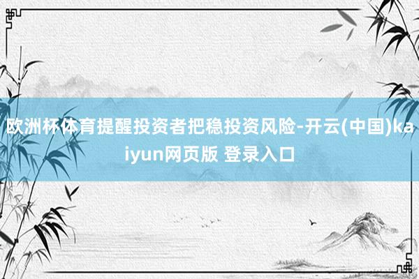 欧洲杯体育提醒投资者把稳投资风险-开云(中国)kaiyun网页版 登录入口
