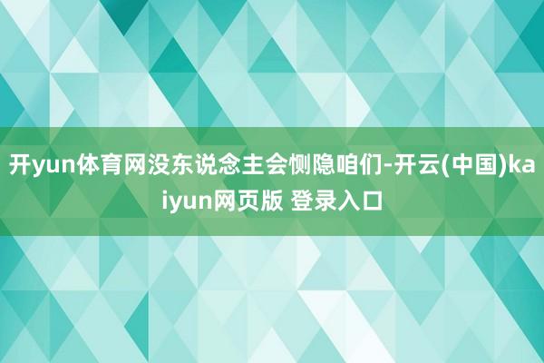 开yun体育网没东说念主会恻隐咱们-开云(中国)kaiyun网页版 登录入口