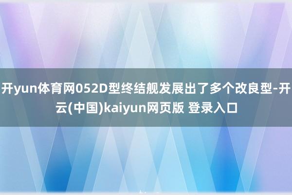 开yun体育网052D型终结舰发展出了多个改良型-开云(中国)kaiyun网页版 登录入口