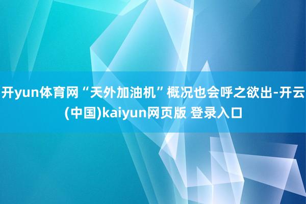 开yun体育网“天外加油机”概况也会呼之欲出-开云(中国)kaiyun网页版 登录入口
