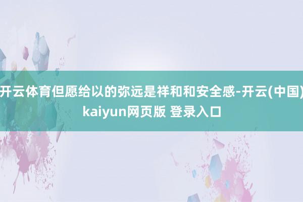 开云体育但愿给以的弥远是祥和和安全感-开云(中国)kaiyun网页版 登录入口