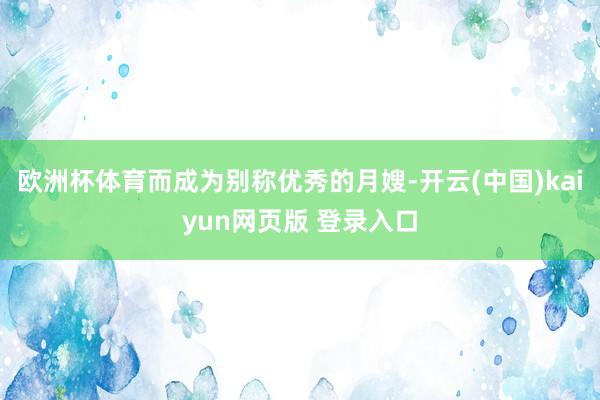 欧洲杯体育而成为别称优秀的月嫂-开云(中国)kaiyun网页版 登录入口