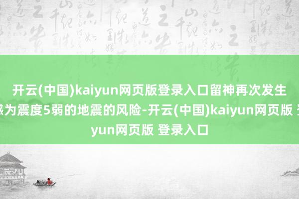 开云(中国)kaiyun网页版登录入口留神再次发生最大震感为震度5弱的地震的风险-开云(中国)kaiyun网页版 登录入口