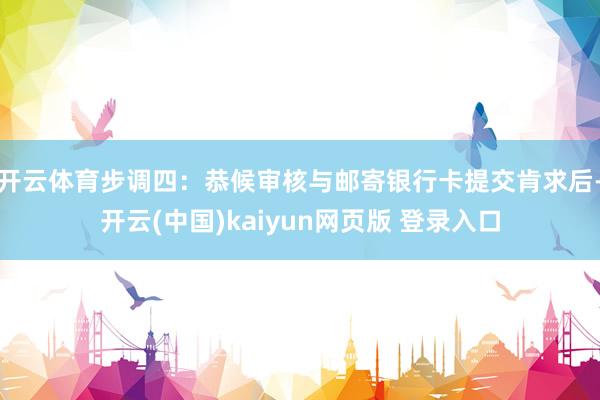 开云体育步调四：恭候审核与邮寄银行卡提交肯求后-开云(中国)kaiyun网页版 登录入口