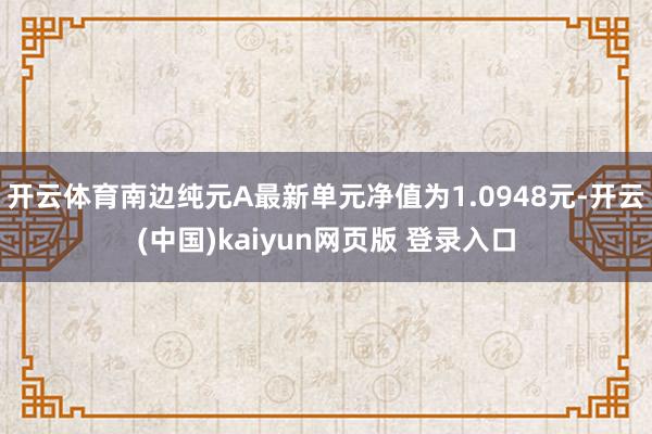 开云体育南边纯元A最新单元净值为1.0948元-开云(中国)kaiyun网页版 登录入口