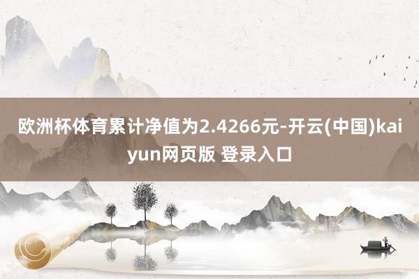 欧洲杯体育累计净值为2.4266元-开云(中国)kaiyun网页版 登录入口