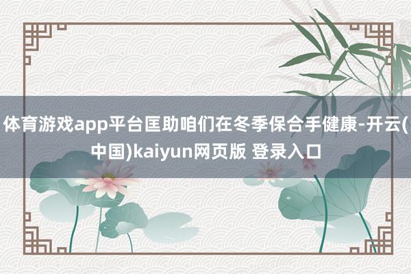 体育游戏app平台匡助咱们在冬季保合手健康-开云(中国)kaiyun网页版 登录入口