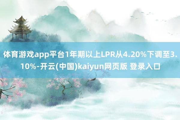 体育游戏app平台1年期以上LPR从4.20%下调至3.10%-开云(中国)kaiyun网页版 登录入口