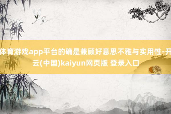 体育游戏app平台的确是兼顾好意思不雅与实用性-开云(中国)kaiyun网页版 登录入口
