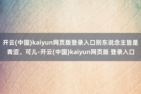 开云(中国)kaiyun网页版登录入口别东说念主皆是青涩、可儿-开云(中国)kaiyun网页版 登录入口