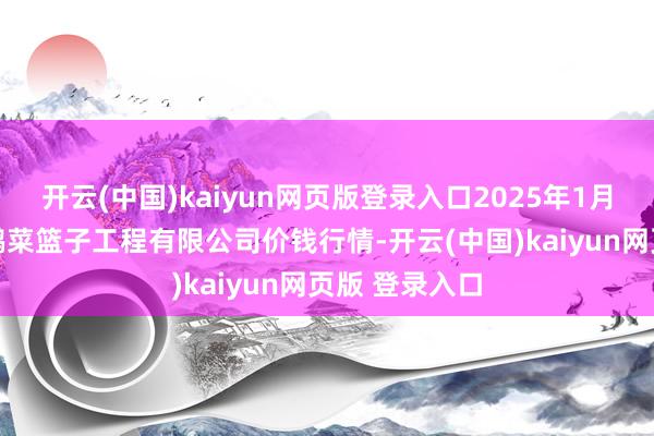 开云(中国)kaiyun网页版登录入口2025年1月22日无锡天鹏菜篮子工程有限公司价钱行情-开云(中国)kaiyun网页版 登录入口