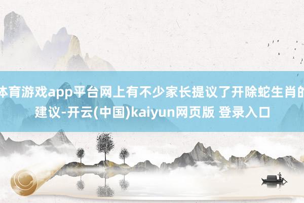 体育游戏app平台网上有不少家长提议了开除蛇生肖的建议-开云(中国)kaiyun网页版 登录入口