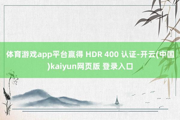 体育游戏app平台赢得 HDR 400 认证-开云(中国)kaiyun网页版 登录入口