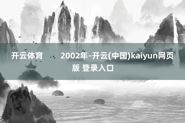 开云体育 2002年-开云(中国)kaiyun网页版 登录入口
