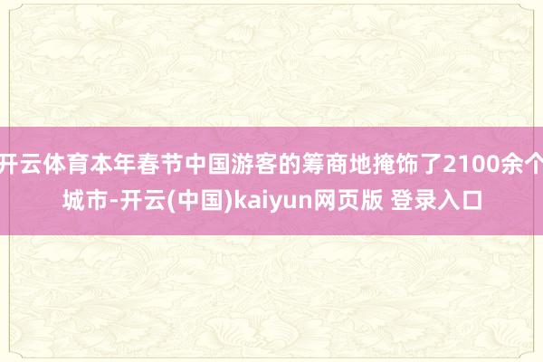 开云体育本年春节中国游客的筹商地掩饰了2100余个城市-开云(中国)kaiyun网页版 登录入口