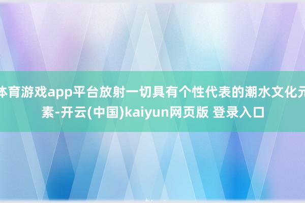 体育游戏app平台放射一切具有个性代表的潮水文化元素-开云(中国)kaiyun网页版 登录入口