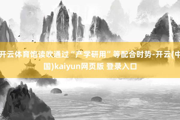 开云体育饱读吹通过“产学研用”等配合时势-开云(中国)kaiyun网页版 登录入口