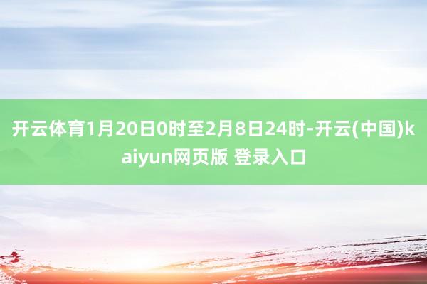 开云体育1月20日0时至2月8日24时-开云(中国)kaiyun网页版 登录入口