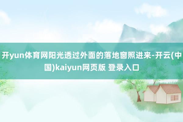 开yun体育网阳光透过外面的落地窗照进来-开云(中国)kaiyun网页版 登录入口