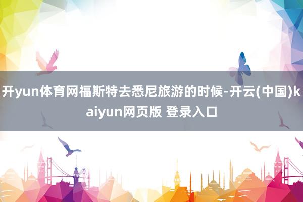 开yun体育网福斯特去悉尼旅游的时候-开云(中国)kaiyun网页版 登录入口