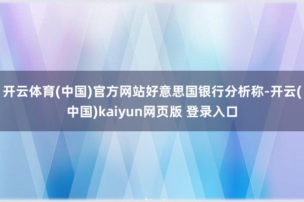 开云体育(中国)官方网站　　好意思国银行分析称-开云(中国)kaiyun网页版 登录入口