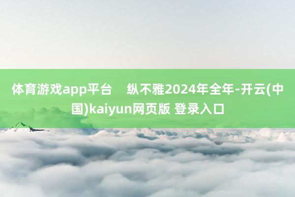 体育游戏app平台    纵不雅2024年全年-开云(中国)kaiyun网页版 登录入口
