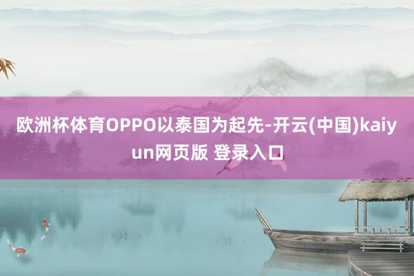 欧洲杯体育OPPO以泰国为起先-开云(中国)kaiyun网页版 登录入口